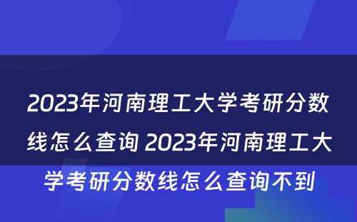 2023年河南理工大学考研分数线怎么查询 2023年河南理工大学考研分数线怎么查询不到