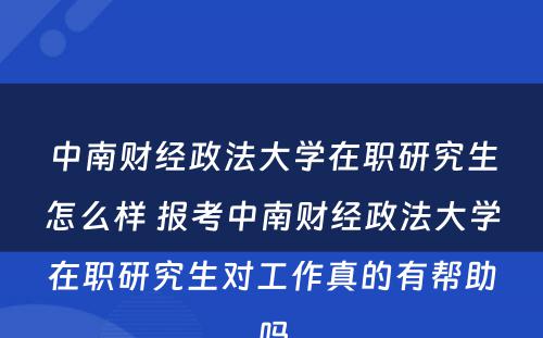 中南财经政法大学在职研究生怎么样 报考中南财经政法大学在职研究生对工作真的有帮助吗