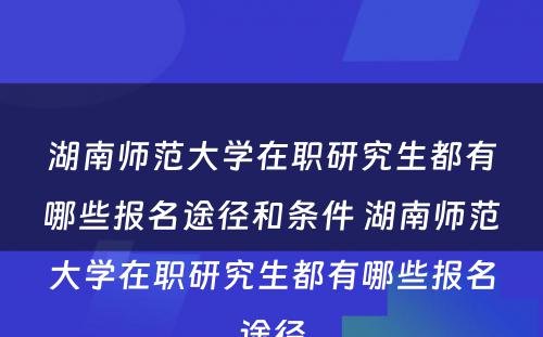 湖南师范大学在职研究生都有哪些报名途径和条件 湖南师范大学在职研究生都有哪些报名途径