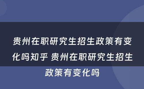 贵州在职研究生招生政策有变化吗知乎 贵州在职研究生招生政策有变化吗