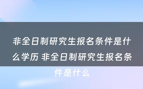 非全日制研究生报名条件是什么学历 非全日制研究生报名条件是什么