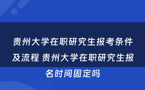 贵州大学在职研究生报考条件及流程 贵州大学在职研究生报名时间固定吗