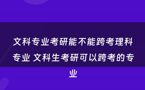 文科专业考研能不能跨考理科专业 文科生考研可以跨考的专业