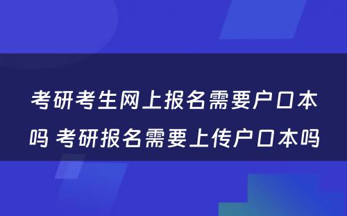 考研考生网上报名需要户口本吗 考研报名需要上传户口本吗