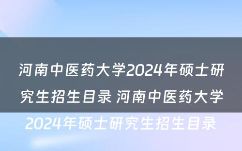 河南中医药大学2024年硕士研究生招生目录 河南中医药大学2024年硕士研究生招生目录