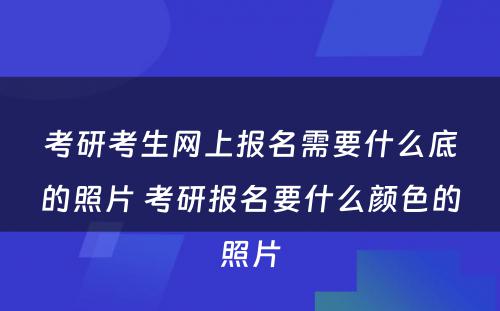 考研考生网上报名需要什么底的照片 考研报名要什么颜色的照片