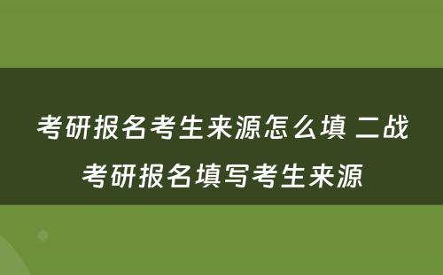 考研报名考生来源怎么填 二战考研报名填写考生来源