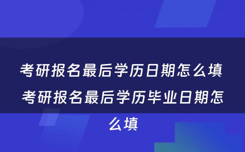考研报名最后学历日期怎么填 考研报名最后学历毕业日期怎么填
