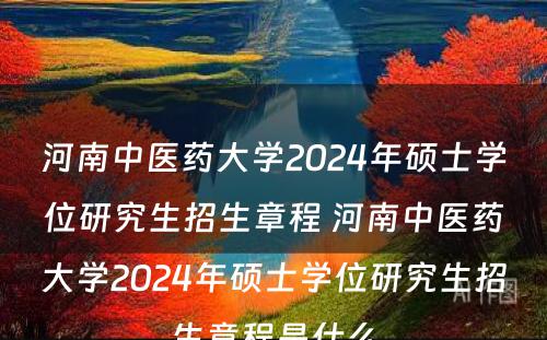 河南中医药大学2024年硕士学位研究生招生章程 河南中医药大学2024年硕士学位研究生招生章程是什么
