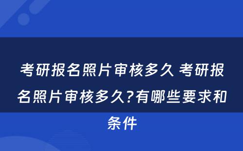 考研报名照片审核多久 考研报名照片审核多久?有哪些要求和条件
