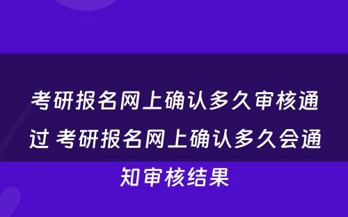 考研报名网上确认多久审核通过 考研报名网上确认多久会通知审核结果