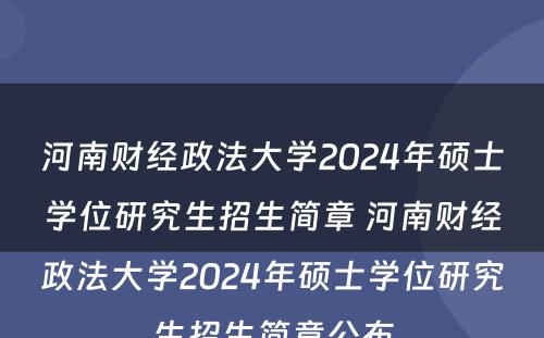 河南财经政法大学2024年硕士学位研究生招生简章 河南财经政法大学2024年硕士学位研究生招生简章公布