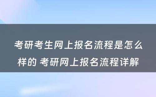 考研考生网上报名流程是怎么样的 考研网上报名流程详解