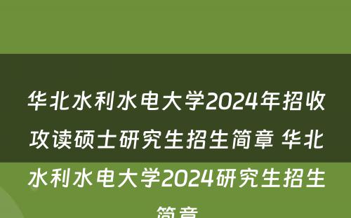 华北水利水电大学2024年招收攻读硕士研究生招生简章 华北水利水电大学2024研究生招生简章