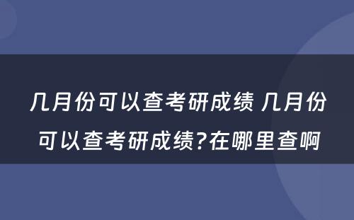 几月份可以查考研成绩 几月份可以查考研成绩?在哪里查啊