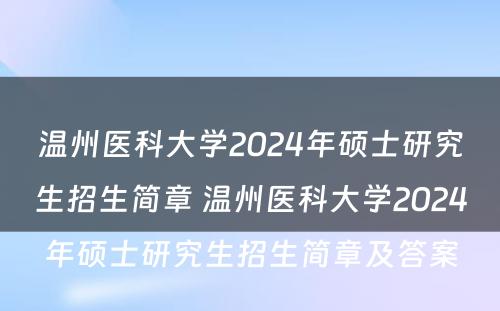 温州医科大学2024年硕士研究生招生简章 温州医科大学2024年硕士研究生招生简章及答案