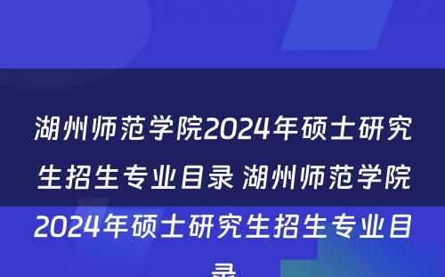湖州师范学院2024年硕士研究生招生专业目录 湖州师范学院2024年硕士研究生招生专业目录