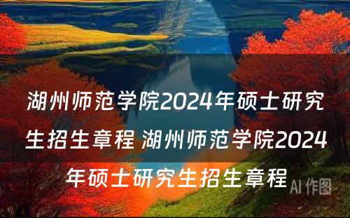 湖州师范学院2024年硕士研究生招生章程 湖州师范学院2024年硕士研究生招生章程