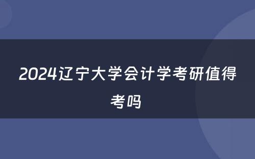 2024辽宁大学会计学考研值得考吗 