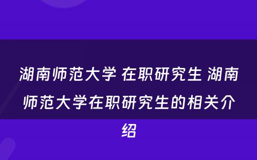 湖南师范大学 在职研究生 湖南师范大学在职研究生的相关介绍