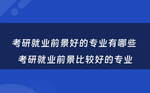 考研就业前景好的专业有哪些 考研就业前景比较好的专业