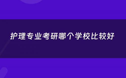 护理专业考研哪个学校比较好 