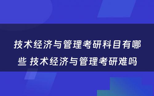 技术经济与管理考研科目有哪些 技术经济与管理考研难吗
