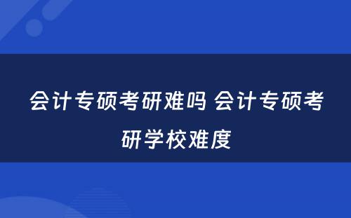 会计专硕考研难吗 会计专硕考研学校难度