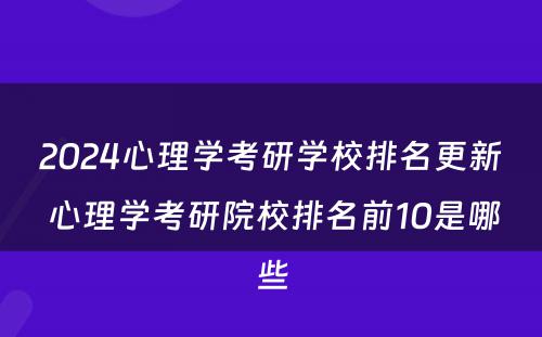 2024心理学考研学校排名更新 心理学考研院校排名前10是哪些