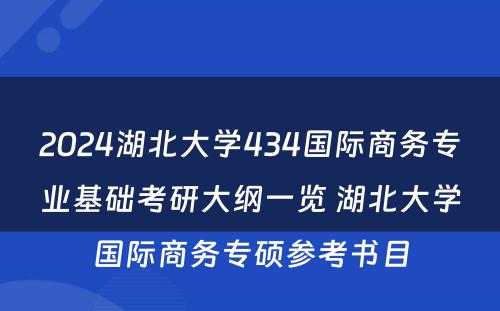 2024湖北大学434国际商务专业基础考研大纲一览 湖北大学国际商务专硕参考书目