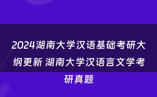 2024湖南大学汉语基础考研大纲更新 湖南大学汉语言文学考研真题