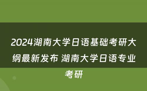 2024湖南大学日语基础考研大纲最新发布 湖南大学日语专业考研