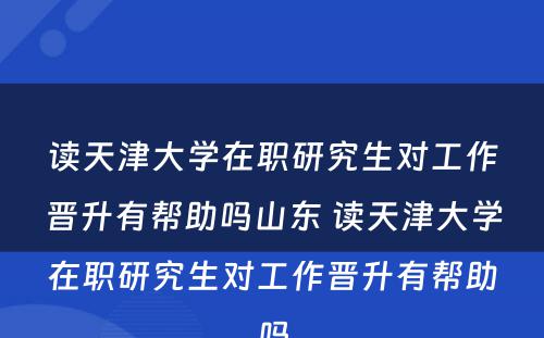 读天津大学在职研究生对工作晋升有帮助吗山东 读天津大学在职研究生对工作晋升有帮助吗