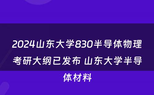2024山东大学830半导体物理考研大纲已发布 山东大学半导体材料
