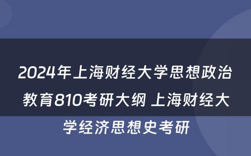 2024年上海财经大学思想政治教育810考研大纲 上海财经大学经济思想史考研