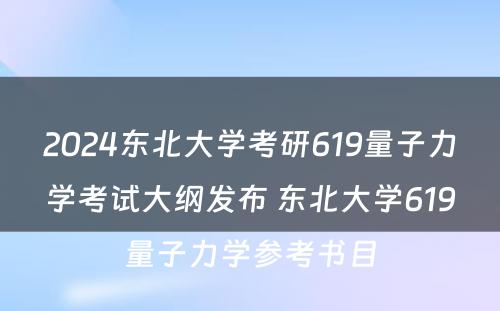 2024东北大学考研619量子力学考试大纲发布 东北大学619量子力学参考书目