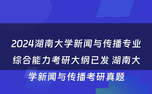 2024湖南大学新闻与传播专业综合能力考研大纲已发 湖南大学新闻与传播考研真题