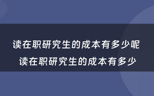 读在职研究生的成本有多少呢 读在职研究生的成本有多少