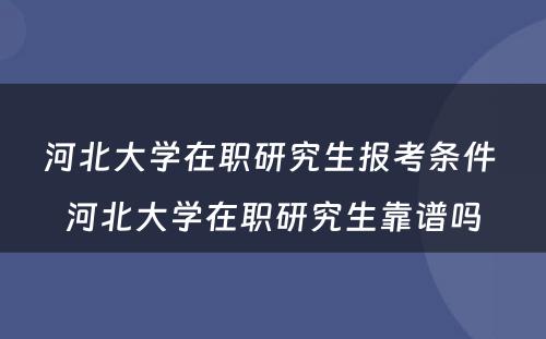 河北大学在职研究生报考条件 河北大学在职研究生靠谱吗