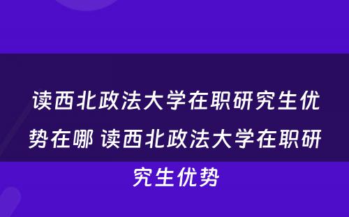 读西北政法大学在职研究生优势在哪 读西北政法大学在职研究生优势