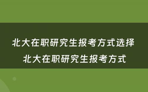 北大在职研究生报考方式选择 北大在职研究生报考方式