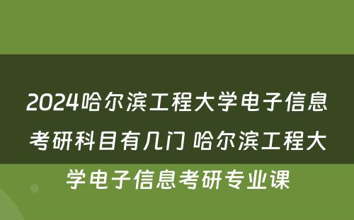 2024哈尔滨工程大学电子信息考研科目有几门 哈尔滨工程大学电子信息考研专业课