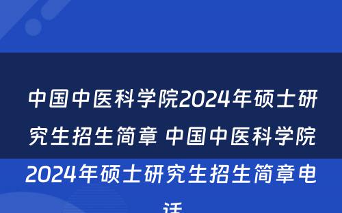 中国中医科学院2024年硕士研究生招生简章 中国中医科学院2024年硕士研究生招生简章电话