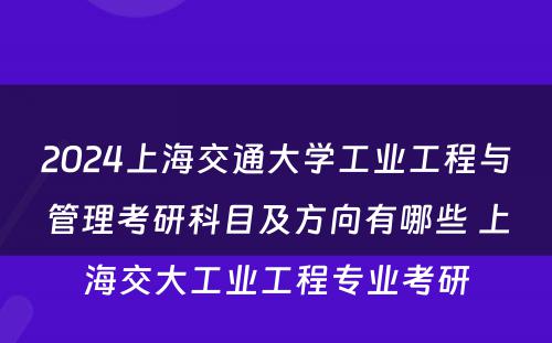 2024上海交通大学工业工程与管理考研科目及方向有哪些 上海交大工业工程专业考研