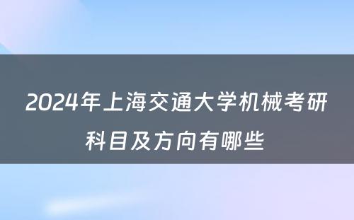 2024年上海交通大学机械考研科目及方向有哪些 