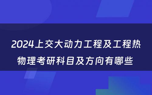 2024上交大动力工程及工程热物理考研科目及方向有哪些 