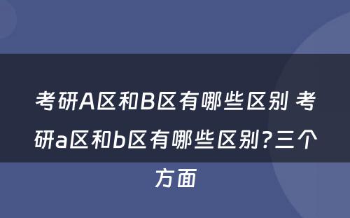 考研A区和B区有哪些区别 考研a区和b区有哪些区别?三个方面