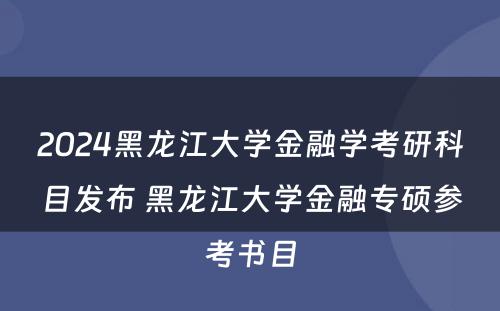 2024黑龙江大学金融学考研科目发布 黑龙江大学金融专硕参考书目
