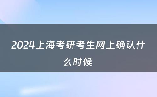 2024上海考研考生网上确认什么时候 