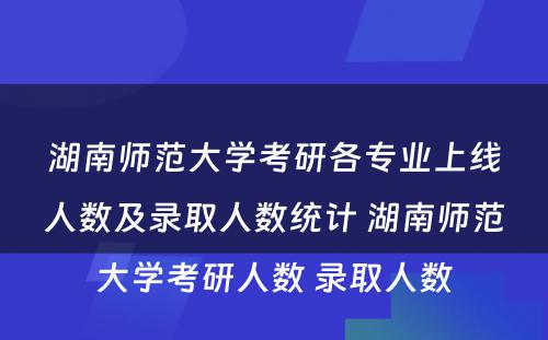 湖南师范大学考研各专业上线人数及录取人数统计 湖南师范大学考研人数 录取人数